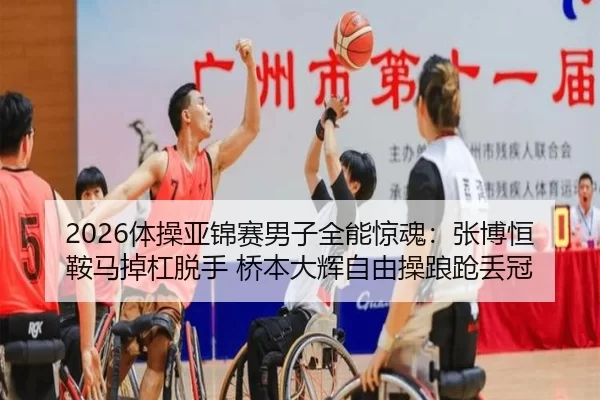 2026体操亚锦赛男子全能惊魂：张博恒鞍马掉杠脱手 桥本大辉自由操踉跄丢冠
